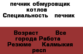печник обмуровщик котлов  › Специальность ­ печник  › Возраст ­ 55 - Все города Работа » Резюме   . Калмыкия респ.